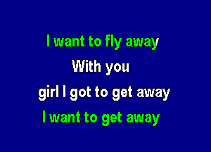 I want to fly away
With you

girl I got to get away

lwant to get away