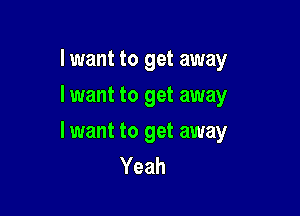 I want to get away
lwant to get away

lwant to get away
Yeah