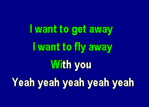 I want to get away
I want to fly away
With you

Yeah yeah yeah yeah yeah