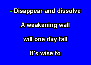 - Disappear and dissolve

A weakening wall

will one day fall

It's wise to