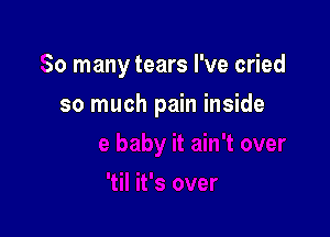 So many tears I've cried

so much pain inside