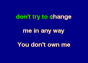 don't try to change

me in any way

You don't own me