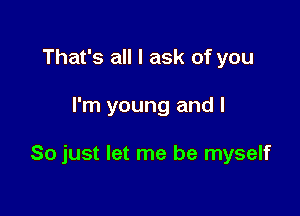 That's all I ask of you

I'm young and I

So just let me be myself