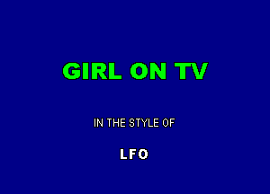 GIIIRIL ON TV

IN THE STYLE 0F

LFO