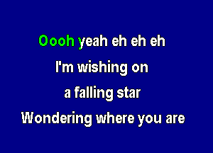 Oooh yeah eh eh eh
I'm wishing on
a falling star

Wondering where you are