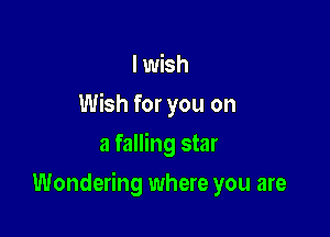 I wish
Wish for you on
a falling star

Wondering where you are