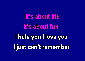 I hate you I love you

ljust can't remember