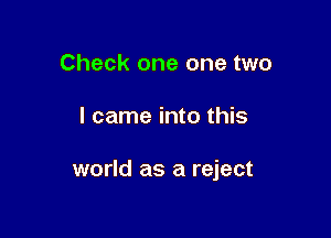 Check one one two

I came into this

world as a reject