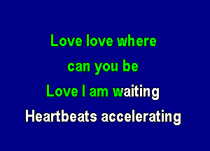 Love love where
can you be
Love I am waiting

Heartbeats accelerating