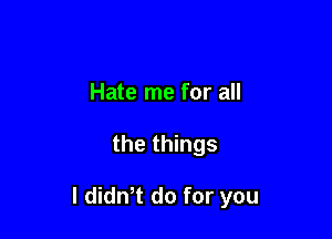 Hate me for all

the things

I dith do for you