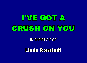 II'VIE GOT A
CRUSH ON YOU

IN THE STYLE 0F

Linda Ronstadt