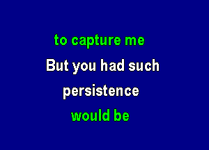 to capture me

But you had such

persistence
would be