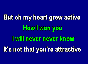 But oh my heart grew active

How I won you
I will never never know
It's not that you're attractive