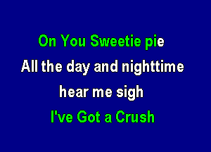 On You Sweetie pie
All the day and nighttime

hear me sigh

I've Got a Crush