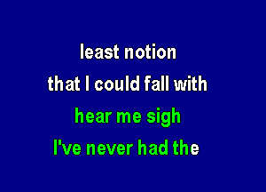 least notion
that I could fall with

hear me sigh

I've never had the