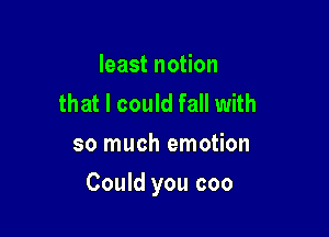 least notion
that I could fall with
so much emotion

Could you coo