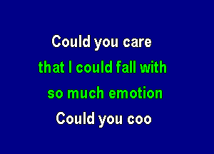 Could you care
that I could fall with
so much emotion

Could you coo