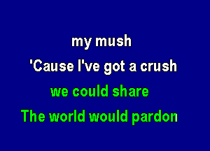 my mush
'Cause I've got a crush
we could share

The world would pardon