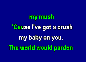 my mush
'Cause I've got a crush
my baby on you.

The world would pardon