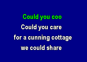 Could you coo
Could you care

for a cunning cottage

we could share