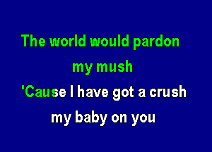 The world would pardon

my mush
'Cause I have got a crush
my baby on you