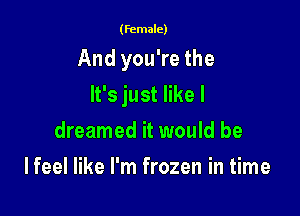 (female)

And you're the

It's just like I
dreamed it would be
Ifeel like I'm frozen in time