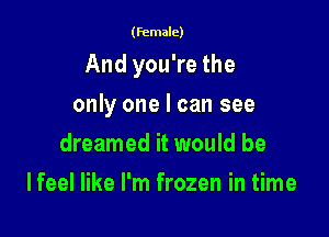 (female)

And you're the

only one I can see
dreamed it would be
Ifeel like I'm frozen in time
