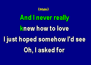 (Male)

And I never really

knew how to love

ljust hoped somehow I'd see
Oh, I asked for