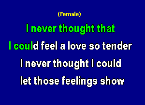 (female)

lnever thought that
I could feel a love so tender
lnever thought I could

let those feelings show