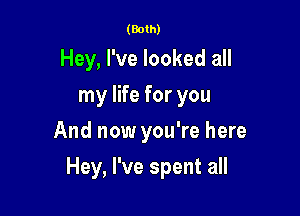 (Both)

Hey, I've looked all
my life for you
And now you're here

Hey, I've spent all