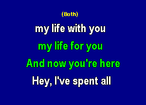 (Both)
my life with you
my life for you
And now you're here

Hey, I've spent all