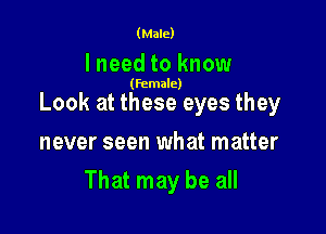 (Male)

I need to know

(female)

Look at these eyes they

never seen what matter
That may be all