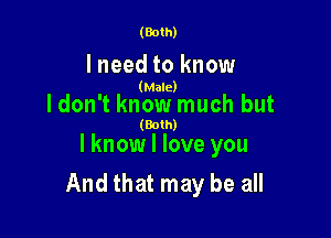 (Both)

I need to know

(Male)

Idon't know much but

(Both)

lknow I love you
And that may be all