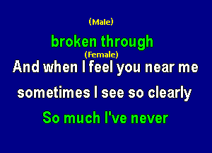 (Male)

broken through

(female)

And when lfeel you near me

sometimes I see so clearly

So much I've never