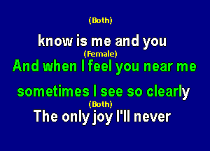(Both)

know is me and you

(female)

And when lfeel you near me

sometimes I see so clearly
(Both)

The onlyjoy I'll never