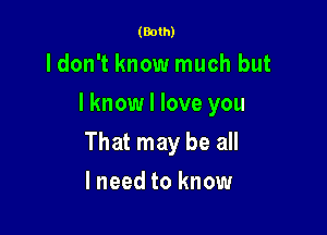 (Both)

ldon't know much but
I know I love you

That may be all

lneed to know