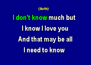 (Both)

ldon't know much but
I know I love you

And that may be all
lneed to know
