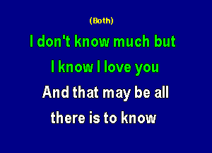 (Both)

ldon't know much but
I know I love you

And that may be all
there is to know
