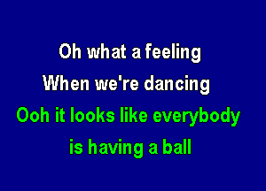 Oh what a feeling
When we're dancing

Ooh it looks like everybody

is having a ball