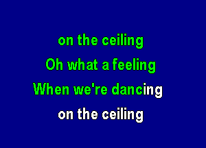 on the ceiling
Oh what a feeling

When we're dancing

on the ceiling