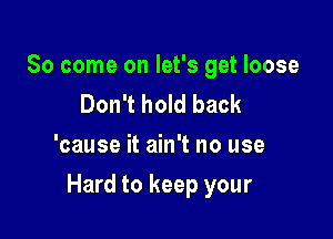 So come on let's get loose
Don't hold back
'cause it ain't no use

Hard to keep your