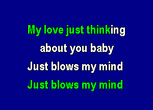 My love just thinking

about you baby
Just blows my mind
Just blows my mind
