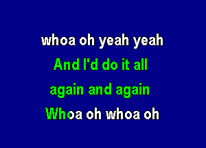 whoa oh yeah yeah
And I'd do it all

again and again
Whoa oh whoa oh