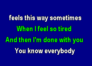 feels this way sometimes
When I feel so tired

And then I'm done with you

You know everybody