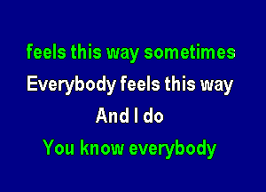 feels this way sometimes
Everybody feels this way
Andldo

You know everybody