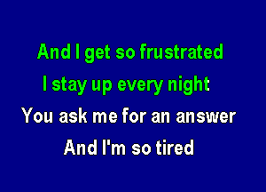 And I get so frustrated

I stay up every night

You ask me for an answer
And I'm so tired