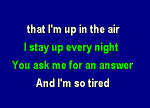 that I'm up in the air

I stay up every night

You ask me for an answer
And I'm so tired