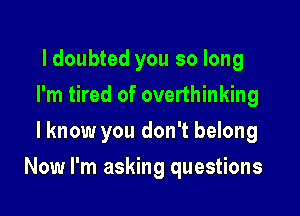 ldoubted you so long
I'm tired of overthinking
lknow you don't belong

Now I'm asking questions