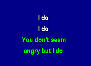 I do
I do
You don't seem

angry but I do