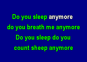 Do you sleep anymore
do you breath me anymore

Do you sleep do you

count sheep anymore